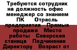 Требуются сотрудник на должность офис - менеджер,со знанием ПК . › Отрасль предприятия ­ Прямые продажи › Место работы ­ Северская станица › Подчинение ­ Директору › Возраст от ­ 18 - Краснодарский край, Северский р-н, Северская ст-ца Работа » Вакансии   